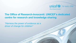 The Office of Research-Innocenti: UNICEF’s dedicated
centre for research and knowledge sharing
“Harness the power of evidence as a
driver of change for children”
 