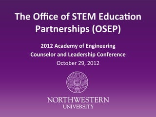 The	
  Oﬃce	
  of	
  STEM	
  Educa0on	
  
       Partnerships	
  (OSEP)	
  
        2012	
  Academy	
  of	
  Engineering	
  	
  
     Counselor	
  and	
  Leadership	
  Conference	
  
                 October	
  29,	
  2012	
  
 