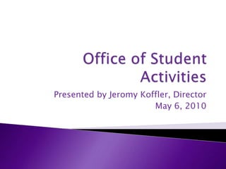 Office of Student Activities Presented by Jeromy Koffler, Director May 6, 2010 