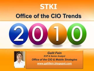 STKI
Office of the CIO Trends
Galit Fein
EVP & Senior Analyst
Office of the CIO & Mobile Strategies
www.galitfein.blogspot.com
 
