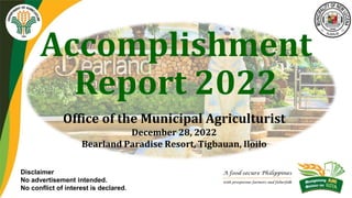 Accomplishment
Report 2022
Office of the Municipal Agriculturist
December 28, 2022
Bearland Paradise Resort, Tigbauan, Iloilo
Disclaimer
No advertisement intended.
No conflict of interest is declared.
 
