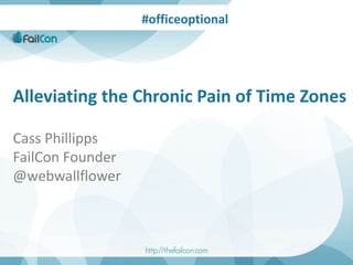 Alleviating the Chronic Pain of Time Zones
Cass Phillipps
FailCon Founder
@webwallflower
#officeoptional
 