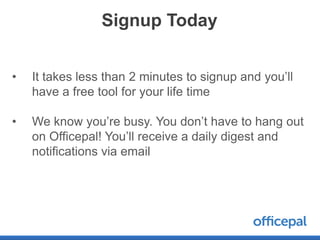 Signup Today


•   It takes less than 2 minutes to signup and you’ll
    have a free tool for your life time

•   We know you’re busy. You don’t have to hang out
    on Officepal! You’ll receive a daily digest and
    notifications via email
 