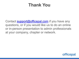 Thank You


Contact support@officepal.com if you have any
questions, or if you would like us to do an online
or in-person presentation to admin professionals
at your company, chapter or network.
 