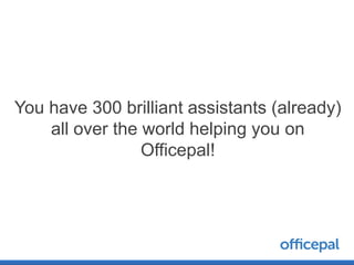 You have 300 brilliant assistants (already)
    all over the world helping you on
                 Officepal!
 