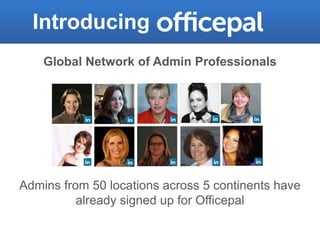 Introducing
    Global Network of Admin Professionals




Admins from 50 locations across 5 continents have
          already signed up for Officepal
 