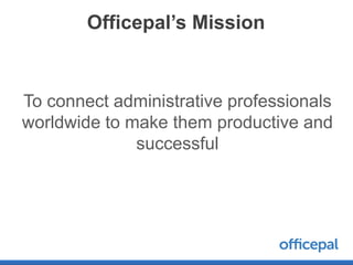 Officepal’s Mission


To connect administrative professionals
worldwide to make them productive and
              successful
 