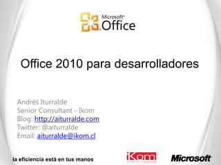 Office 2010 para desarrolladores Andrés Iturralde SeniorConsultant - Ikom Blog: http://aiturralde.com Twitter: @aiturralde Email: aiturralde@ikom.cl 