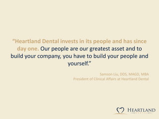 “Heartland Dental invests in its people and has since
day one. Our people are our greatest asset and to
build your company, you have to build your people and
yourself.”
Samson Liu, DDS, MAGD, MBA
President of Clinical Affairs at Heartland Dental