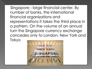Singapore - large financial center. By
number of banks, the international
financial organizations and
representations it takes the third place in
a pattern. On the volume of an annual
turn the Singapore currency exchange
concedes only to London, New York and
Tokyo

 