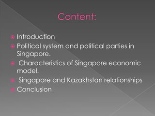 Introduction
 Political system and political parties in
Singapore.
 Characteristics of Singapore economic
model.
 Singapore and Kazakhstan relationships
 Conclusion


 