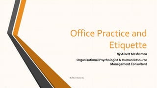 Office Practice and
Etiquette
By Albert Mashamba
Organisational Psychologist & Human Resource
Management Consultant
By Albert Mashamba
 