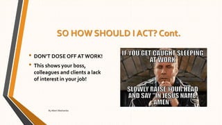 SO HOW SHOULD I ACT? Cont.
• DON’T DOSE OFF AT WORK!
• This shows your boss,
colleagues and clients a lack
of interest in your job!
By Albert Mashamba
 