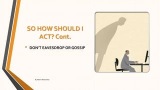 SO HOW SHOULD I
ACT? Cont.
• DON’T EAVESDROP OR GOSSIP
By Albert Mashamba
 