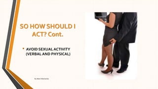 SO HOW SHOULD I
ACT? Cont.
• AVOID SEXUAL ACTIVITY
(VERBAL AND PHYSICAL)
By Albert Mashamba
 
