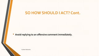 SO HOW SHOULD I ACT? Cont.
• Avoid replying to an offensive comment immediately.
By Albert Mashamba
 