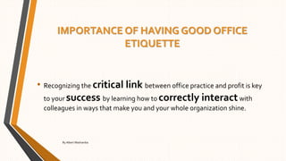 IMPORTANCE OF HAVING GOOD OFFICE
ETIQUETTE
• Recognizing the critical link between office practice and profit is key
to your success by learning how to correctly interactwith
colleagues in ways that make you and your whole organization shine.
By Albert Mashamba
 