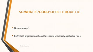 SO WHAT IS ‘GOOD’ OFFICE ETIQUETTE
• No one answer!
• BUT! Each organisation should have some universally applicable rules.
By Albert Mashamba
 