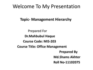 Welcome To My Presentation
Topic- Management Hierarchy
Prepared For
Dr.Mahbubul Haque
Course Code: MIS-203
Course Title: Office Management
Prepared By
Md.Shams Akhter
Roll No-11102075
 