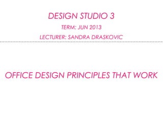 DESIGN STUDIO 3
TERM: JUN 2013
LECTURER: SANDRA DRASKOVIC
OFFICE DESIGN PRINCIPLES THAT WORK
 
