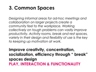 3. Common Spaces
Designing informal areas for ad-hoc meetings and
collaboration on larger projects create a
community feel to the workplace. Working
collectively on tough problems can vastly improve
productivity. Activity rooms, break and rest spaces,
variety in their design and flexibility of use is the key
to keeping up motivation at work.
Improve creativity, concentration,
socialization, efficiency through “ break”
spaces design
PLAY, INTERACTION & FUNCTIONALITY
 