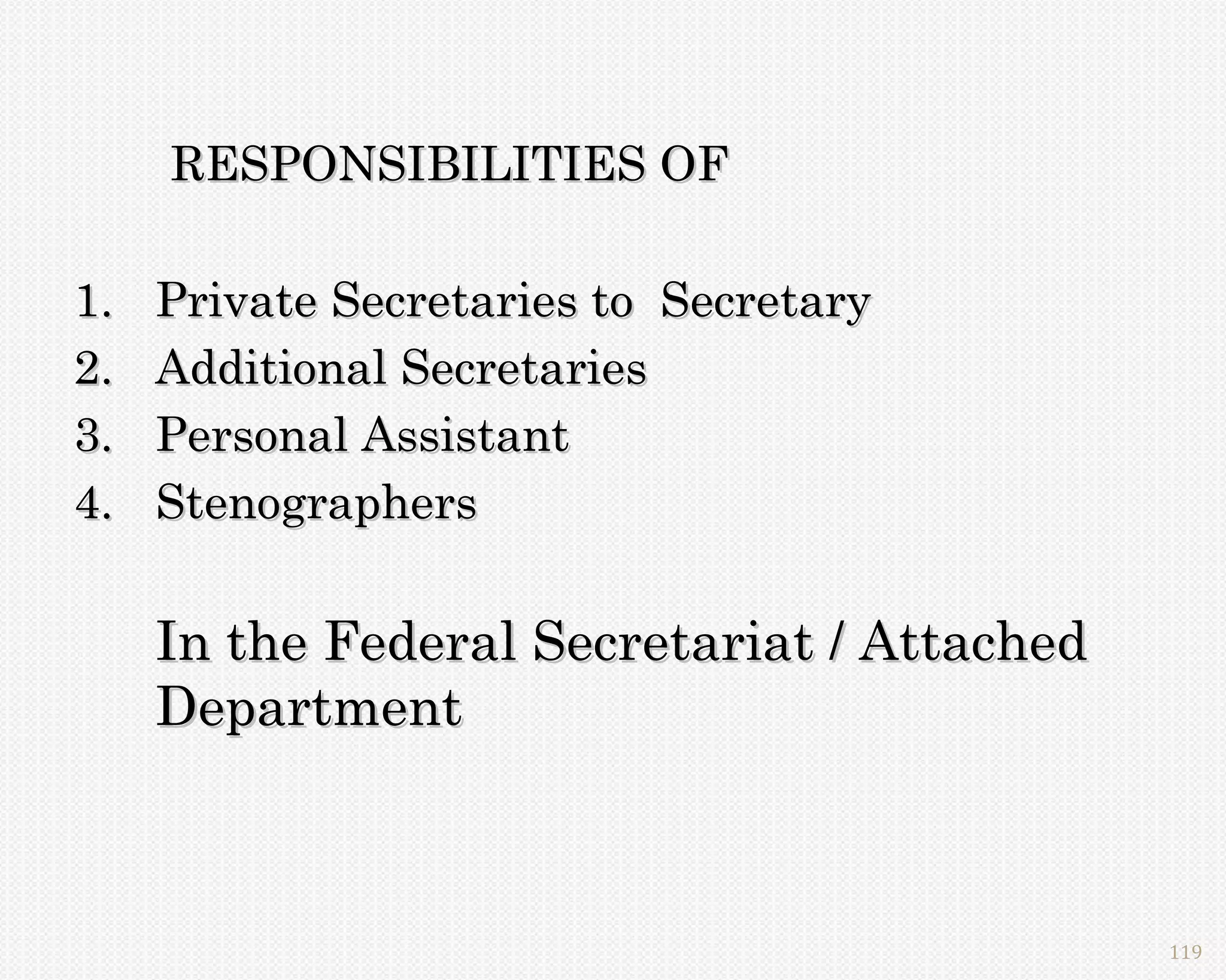 RESPONSIBILITIES OF

1.   Private Secretaries to Secretary
2.   Additional Secretaries
3.   Personal Assistant
4.   Stenographers

     In the Federal Secretariat / Attached
     Department



                                             119
 