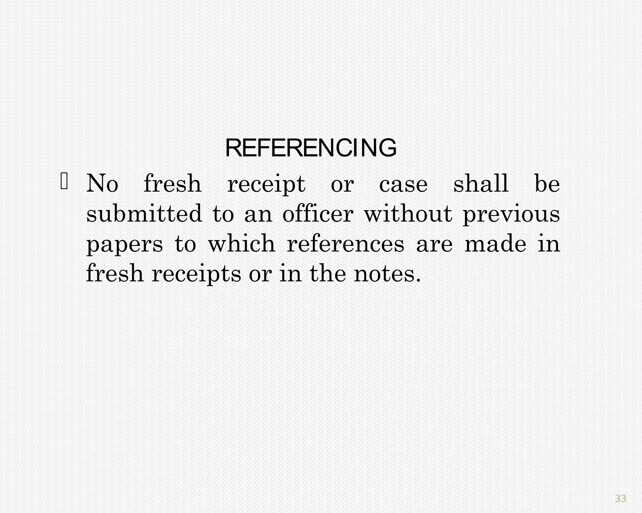 REFERENCING
 No fresh receipt or case shall be
  submitted to an officer without previous
  papers to which references are made in
  fresh receipts or in the notes.




                                             33
 