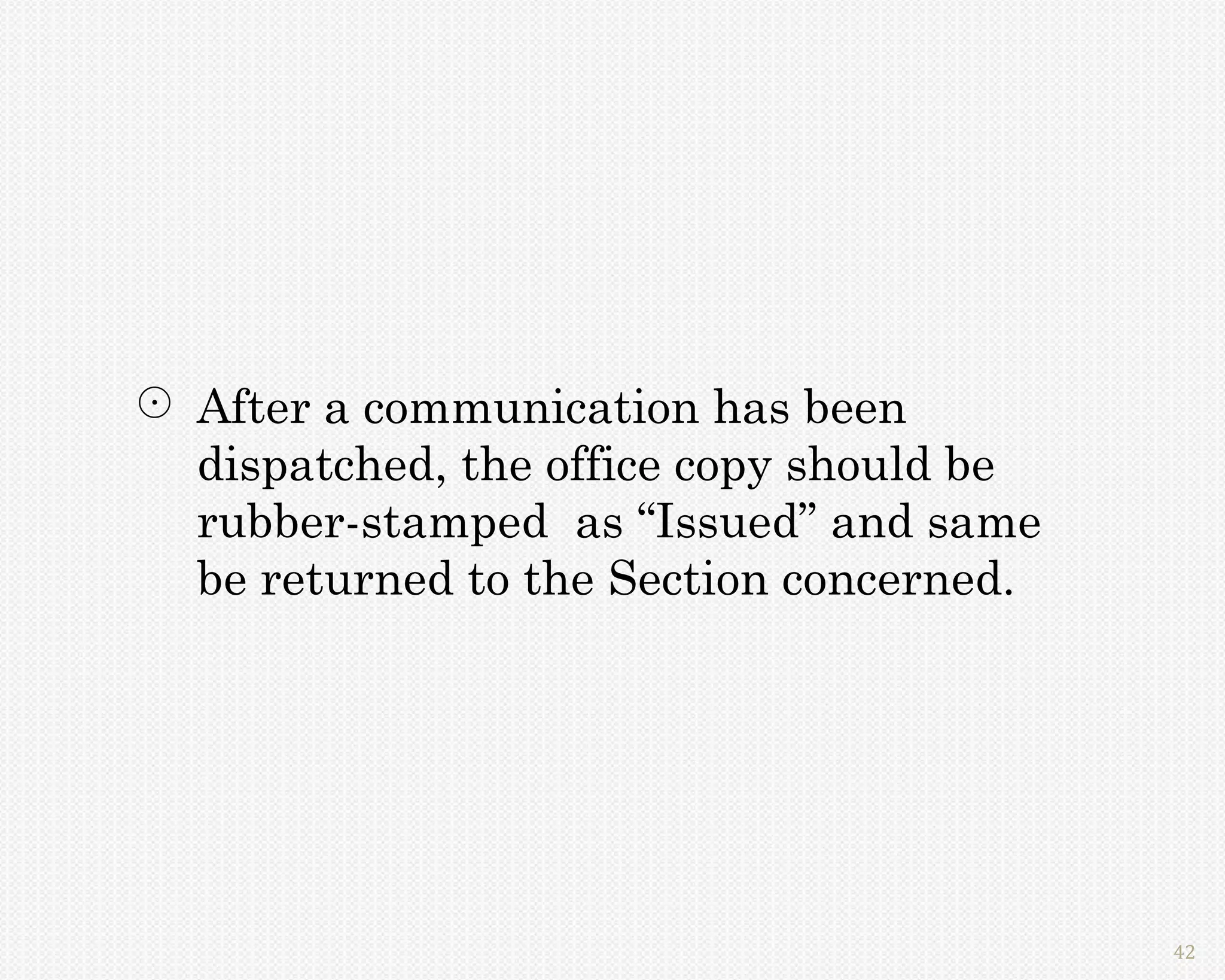 After a communication has been
  dispatched, the office copy should be
  rubber-stamped as “Issued” and same
  be returned to the Section concerned.




                                          42
 