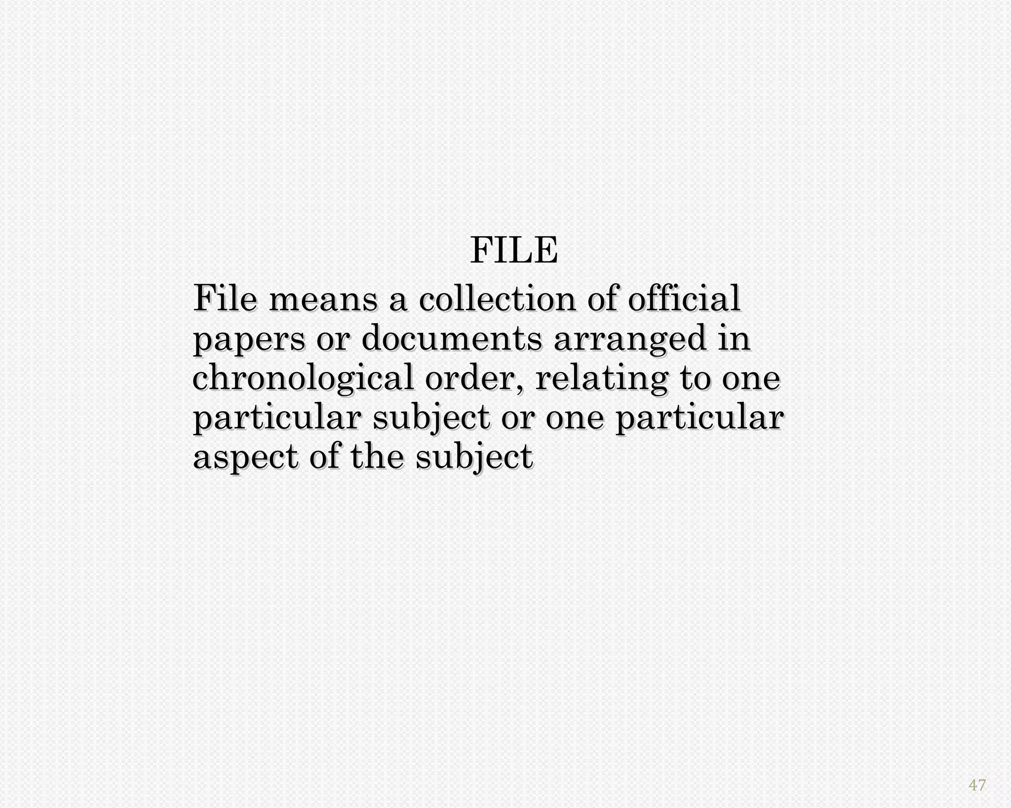 FILE
File means a collection of official
papers or documents arranged in
chronological order, relating to one
particular subject or one particular
aspect of the subject




                                       47
 