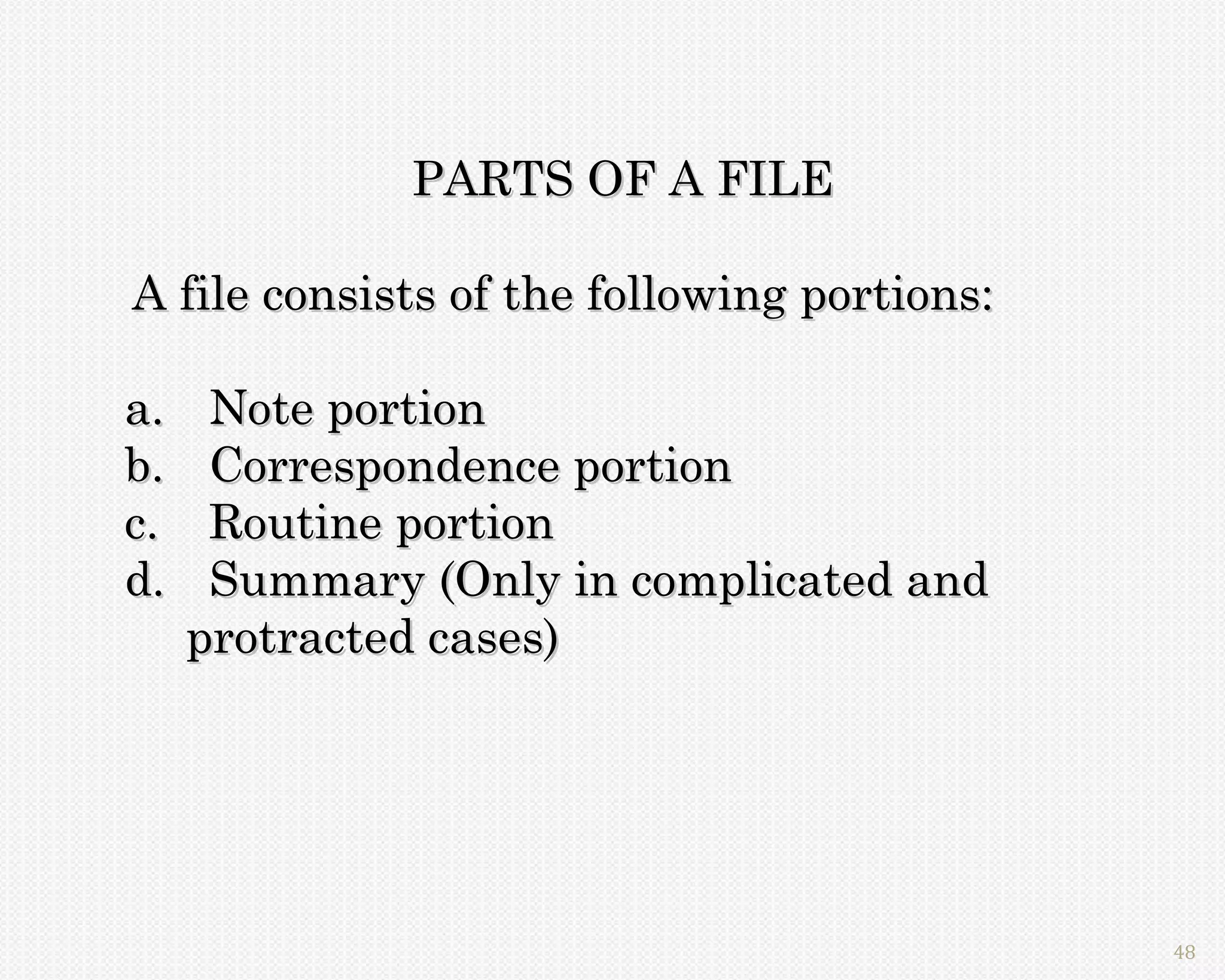 PARTS OF A FILE

A file consists of the following portions:

a.    Note portion
b.    Correspondence portion
c.    Routine portion
d.    Summary (Only in complicated and
     protracted cases)




                                             48
 
