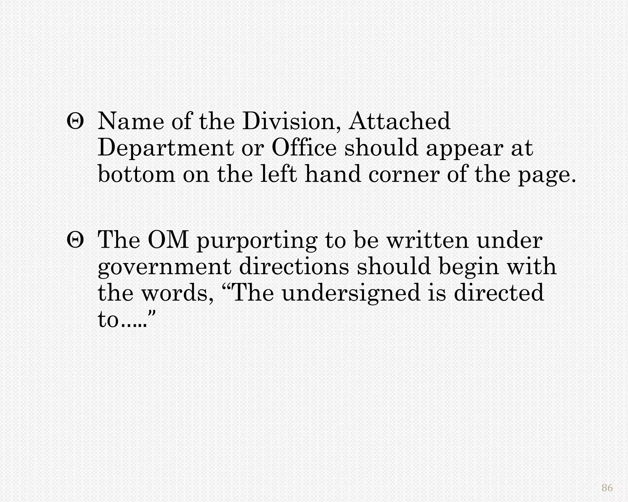  Name of the Division, Attached
  Department or Office should appear at
  bottom on the left hand corner of the page.

 The OM purporting to be written under
  government directions should begin with
  the words, “The undersigned is directed
  to…..”




                                                86
 