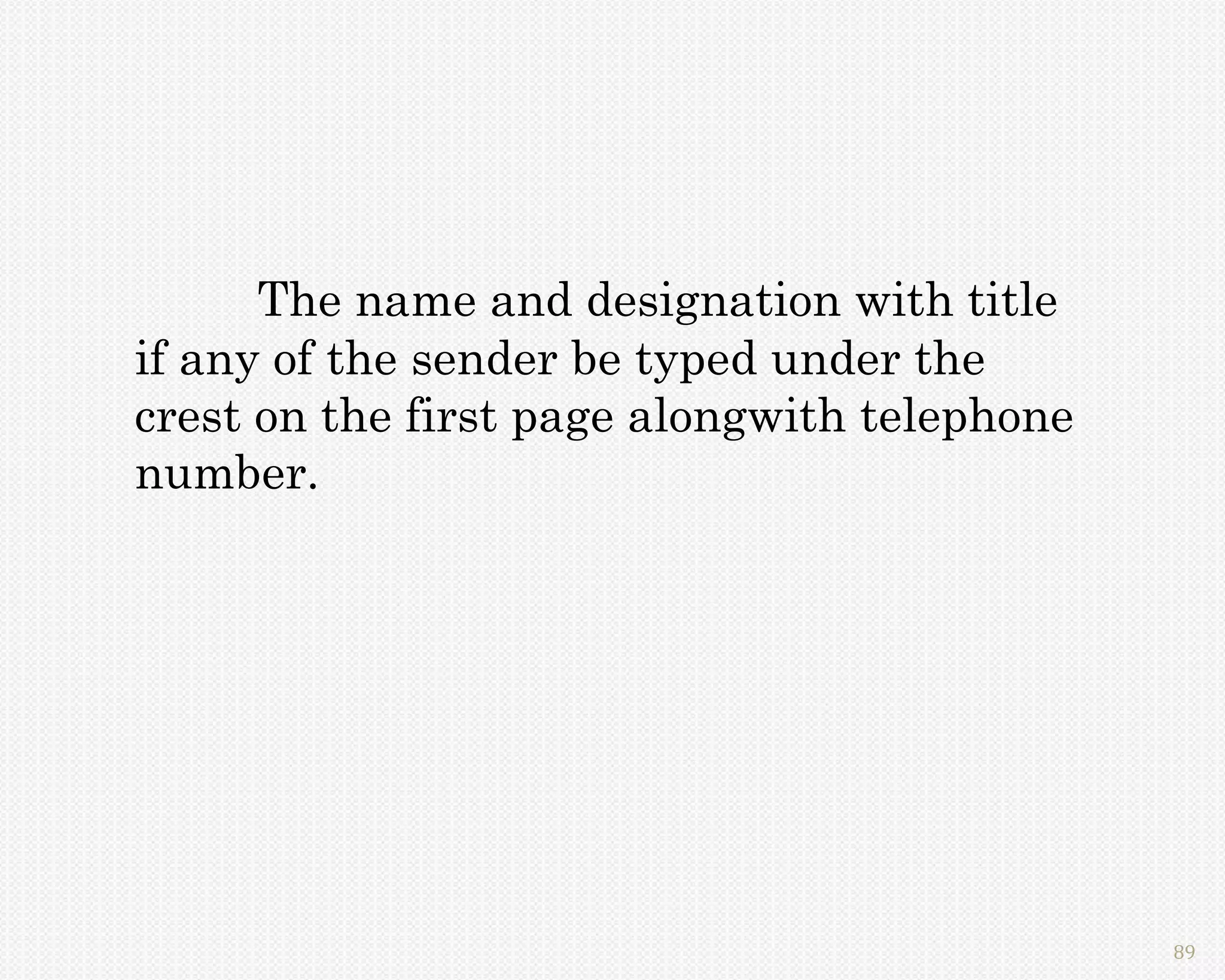 The name and designation with title
if any of the sender be typed under the
crest on the first page alongwith telephone
number.




                                              89
 
