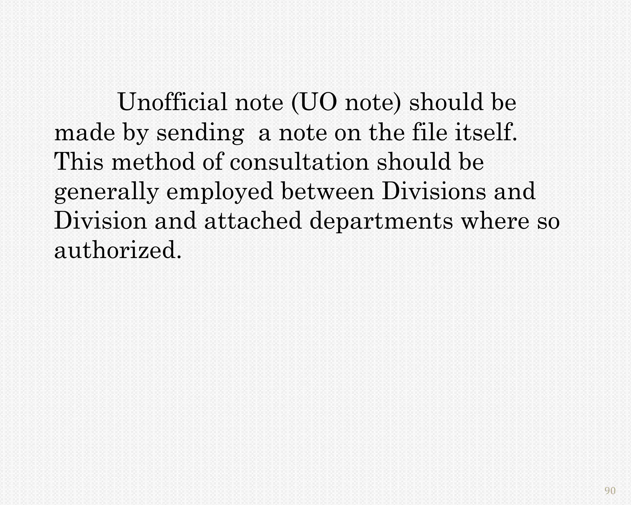 Unofficial note (UO note) should be
made by sending a note on the file itself.
This method of consultation should be
generally employed between Divisions and
Division and attached departments where so
authorized.




                                             90
 