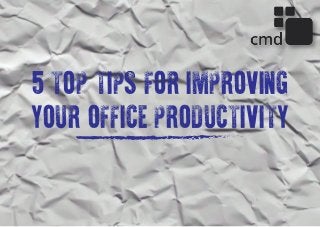 5 TOP TIPS FOR IMPROVING
YOUR OFFICE PRODUCTIVITY
 