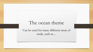 The ocean theme
Can be used for many different areas of
study, such as…
 