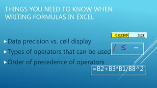 THINGS YOU NEED TO KNOW WHEN
WRITING FORMULAS IN EXCEL
Data precision vs. cell display
Types of operators that can be used
Order of precedence of operators
/ ≤ −
=B2+B3*B1/B8^2