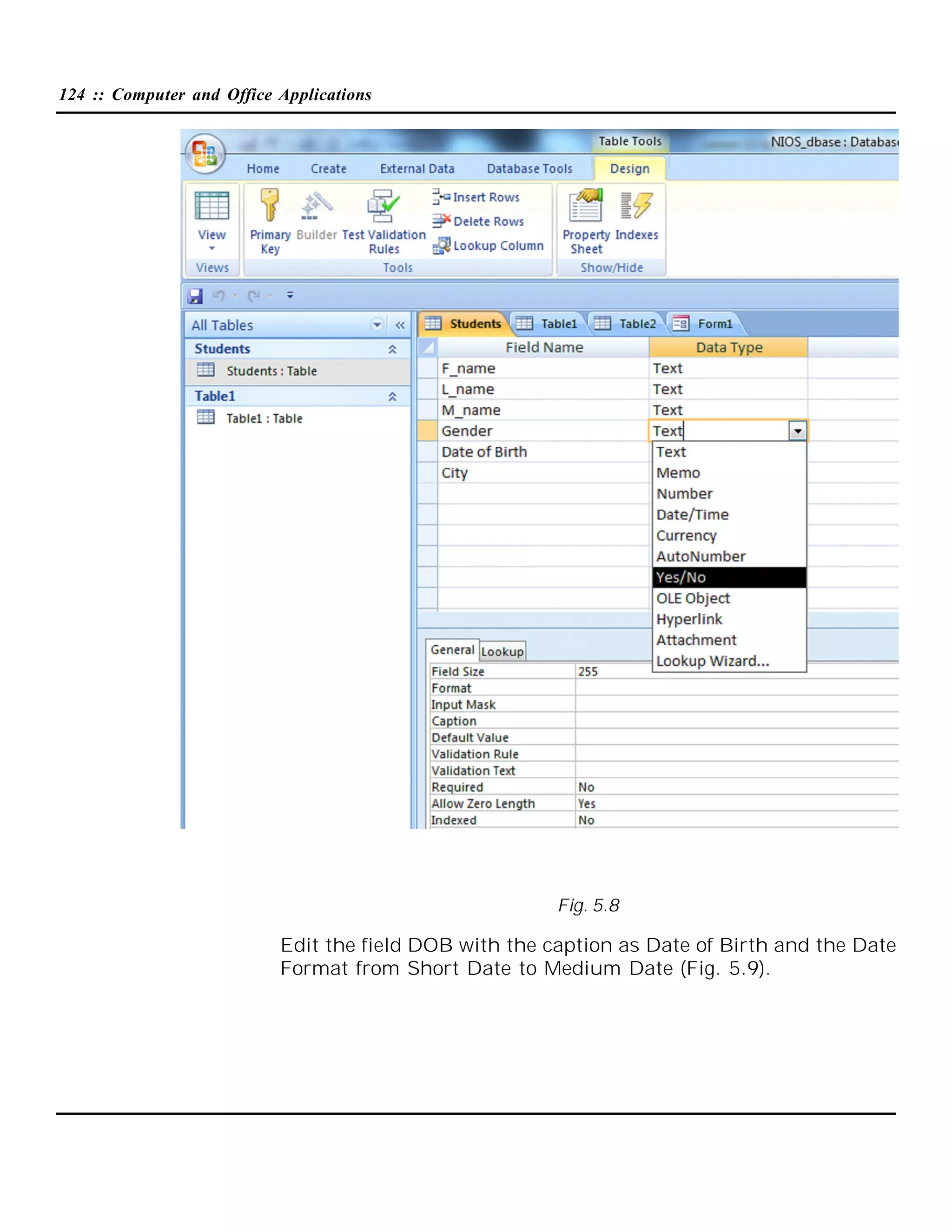 124 :: Computer and Office Applications

Fig. 5.8

Edit the field DOB with the caption as Date of Birth and the Date
Format from Short Date to Medium Date (Fig. 5.9).

 