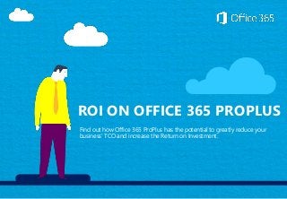 ROI ON OFFICE 365 PROPLUS 
Find out how Office 365 ProPlus has the potential to greatly reduce your 
business’ TCO and increase the Return on Investment. 
 