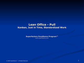 Lean Office - Pull Kanban, Just in Time, Standardized Work Superfactory Excellence Program™ www.superfactory.com © 2004 Superfactory™.  All Rights Reserved. 