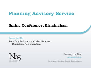 Planning Advisory Service
Spring Conference, Birmingham
Presented By
Jack Smyth & James Corbet Burcher,
Barristers, No5 Chambers
 