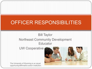 Bill Taylor Northeast Community Development Educator UW Cooperative Extension Service OFFICER RESPONSIBILITIES The University of Wyoming is an equal opportunity/affirmative action institution. 