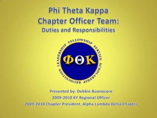 Phi Theta KappaChapter Officer Team:Duties and Responsibilities Presented by: Debbie Buonocore 2009-2010 KY Regional Officer 2009-2010 Chapter President, Alpha Lambda Delta Chapter 