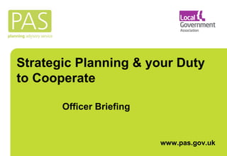Strategic Planning & your Duty 
to Cooperate 
www.pas.gov.uk 
Officer Briefing 
 
