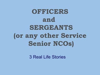 OFFICERS and   SERGEANTS (or any other Service  Senior NCOs) 3 Real Life Stories 