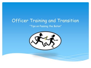 Officer Training and Transition
“Tips on Passing the Baton”
 