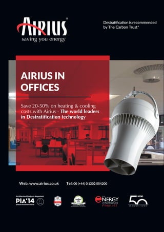 saving you energy
AIRIUS IN
OFFICES
Save 20-50% on heating & cooling
costs with Airius - The world leaders
in Destratification technology
Web: www.airius.co.uk Tel: 00 (+44) 0 1202 554200
Destraiﬁcaion is recommended
by The Carbon Trust*
 