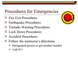 Procedures for Emergencies
   Fire Exit Procedures
   Earthquake Procedures
   Tornado Warning Procedures
   Lock Down Procedures
   Accident Procedures
   Follow the instructor’s directions
       Designated person to get another teacher
       Call 911
 