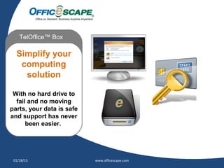 Moving
TelOffice™ Box
Simplify your
computing
solution
With no hard drive to
fail and no moving
parts, your data is safe
and support has never
been easier.
01/28/15 www.officescape.com
 