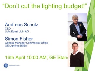 “Don’t cut the lighting budget!”

Andreas Schulz
CEO
Licht Kunst Licht AG


Simon Fisher
General Manager Commercial Office
GE Lighting EMEA



16th April 10:00 AM, GE Stand
 