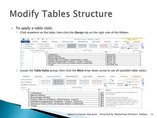  To apply a table style:
1. Click anywhere on the table, then click the Design tab on the right side of the Ribbon.
2. Locate the Table Styles group, then click the More drop-down arrow to see all available table styles.
Aptech Computer Education Presented by: Muhammad Ehtisham Siddiqui 12
 